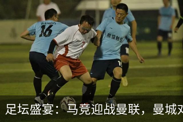 足坛盛宴：马竞迎战曼联，曼城对决巴黎，巴萨追求十连胜